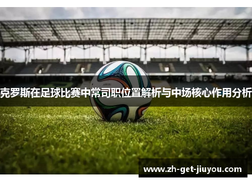 克罗斯在足球比赛中常司职位置解析与中场核心作用分析