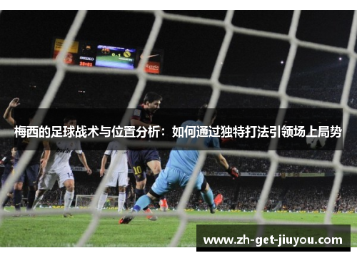 梅西的足球战术与位置分析：如何通过独特打法引领场上局势