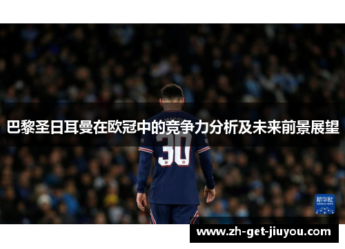 巴黎圣日耳曼在欧冠中的竞争力分析及未来前景展望