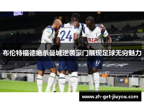 布伦特福德绝杀曼城逆袭豪门展现足球无穷魅力