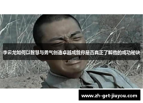 李云龙如何以智慧与勇气创造卓越成就你是否真正了解他的成功秘诀 李云龙如何以智慧与勇气创造卓越成就你是否真正了解他的成功秘诀
