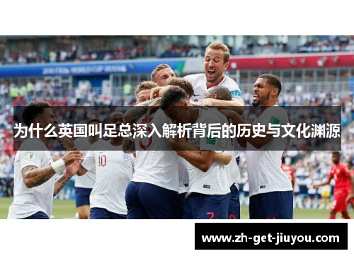 为什么英国叫足总深入解析背后的历史与文化渊源 为什么英国叫足总深入解析背后的历史与文化渊源