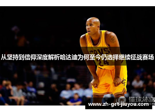 从坚持到信仰深度解析哈达迪为何至今仍选择继续征战赛场 从坚持到信仰深度解析哈达迪为何至今仍选择继续征战赛场