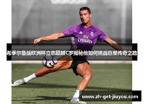 希季尔备战欧洲杯立志超越C罗揭秘他如何挑战巨星传奇之路