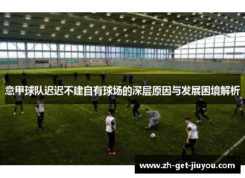 意甲球队迟迟不建自有球场的深层原因与发展困境解析 意甲球队迟迟不建自有球场的深层原因与发展困境解析