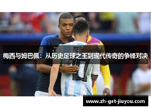 梅西与姆巴佩:从历史足球之王到现代传奇的争锋对决 梅西与姆巴佩:从历史足球之王到现代传奇的争锋对决