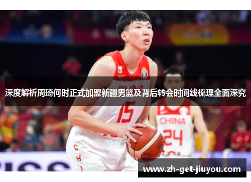 深度解析周琦何时正式加盟新疆男篮及背后转会时间线梳理全面深究