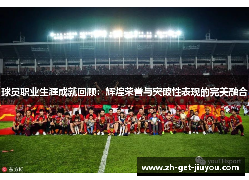 球员职业生涯成就回顾：辉煌荣誉与突破性表现的完美融合