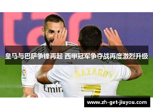皇马与巴萨争锋再起 西甲冠军争夺战再度激烈升级