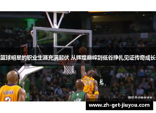 篮球明星的职业生涯充满起伏 从辉煌巅峰到低谷挣扎见证传奇成长 篮球明星的职业生涯充满起伏 从辉煌巅峰到低谷挣扎见证传奇成长