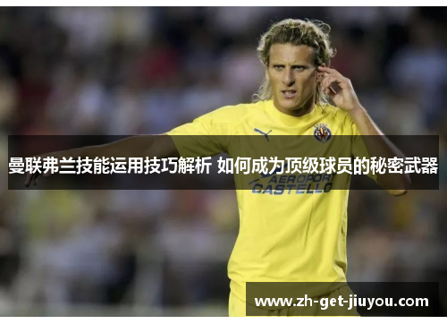 曼联弗兰技能运用技巧解析 如何成为顶级球员的秘密武器 曼联弗兰技能运用技巧解析 如何成为顶级球员的秘密武器