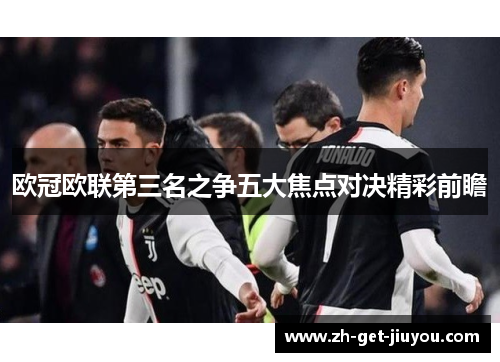 欧冠欧联第三名之争五大焦点对决精彩前瞻 欧冠欧联第三名之争五大焦点对决精彩前瞻