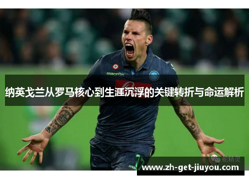 纳英戈兰从罗马核心到生涯沉浮的关键转折与命运解析 纳英戈兰从罗马核心到生涯沉浮的关键转折与命运解析