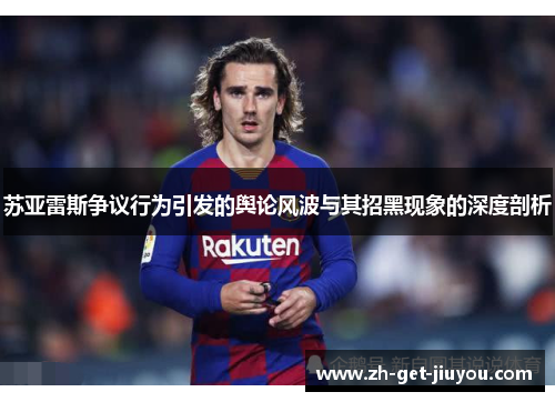 苏亚雷斯争议行为引发的舆论风波与其招黑现象的深度剖析