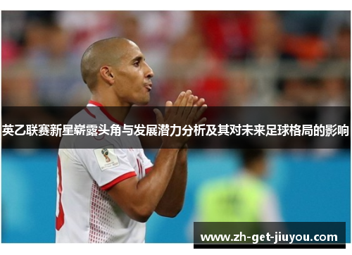 英乙联赛新星崭露头角与发展潜力分析及其对未来足球格局的影响