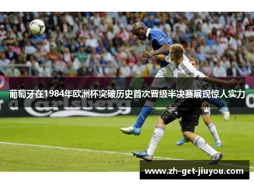 葡萄牙在1984年欧洲杯突破历史首次晋级半决赛展现惊人实力
