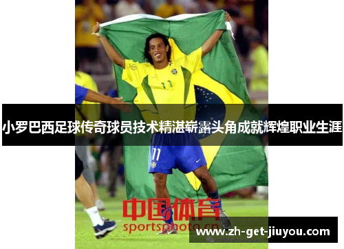 小罗巴西足球传奇球员技术精湛崭露头角成就辉煌职业生涯