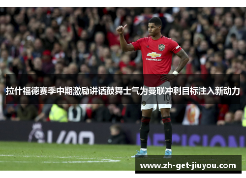 拉什福德赛季中期激励讲话鼓舞士气为曼联冲刺目标注入新动力
