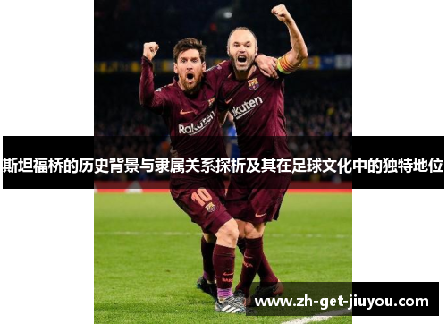 斯坦福桥的历史背景与隶属关系探析及其在足球文化中的独特地位