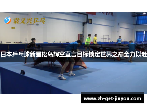 日本乒乓球新星松岛辉空直言目标锁定世界之巅全力以赴