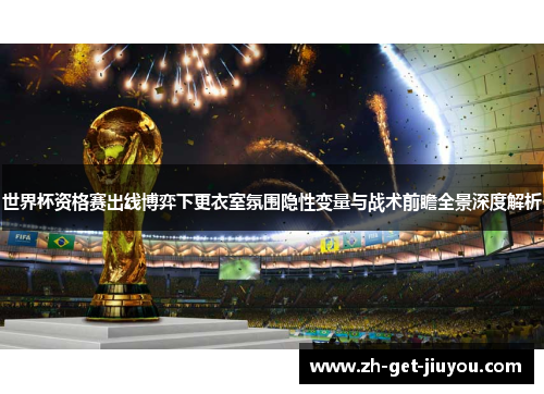 世界杯资格赛出线博弈下更衣室氛围隐性变量与战术前瞻全景深度解析