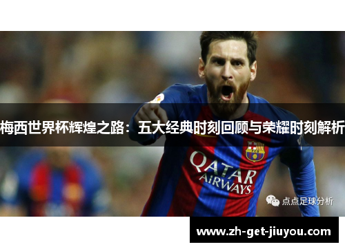 梅西世界杯辉煌之路：五大经典时刻回顾与荣耀时刻解析