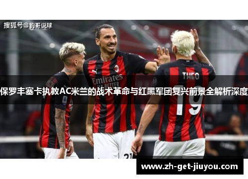 保罗丰塞卡执教AC米兰的战术革命与红黑军团复兴前景全解析深度 保罗丰塞卡执教AC米兰的战术革命与红黑军团复兴前景全解析深度