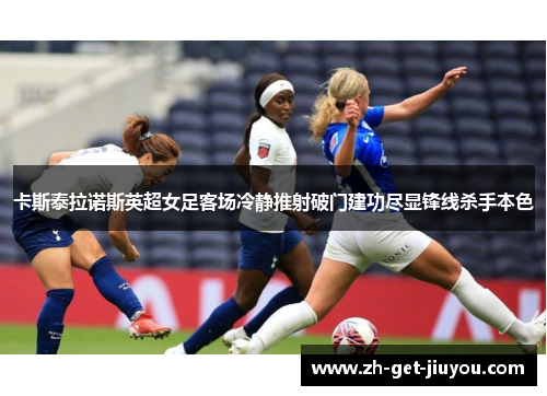 卡斯泰拉诺斯英超女足客场冷静推射破门建功尽显锋线杀手本色 卡斯泰拉诺斯英超女足客场冷静推射破门建功尽显锋线杀手本色