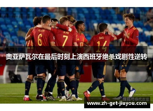 奥亚萨瓦尔在最后时刻上演西班牙绝杀戏剧性逆转 奥亚萨瓦尔在最后时刻上演西班牙绝杀戏剧性逆转