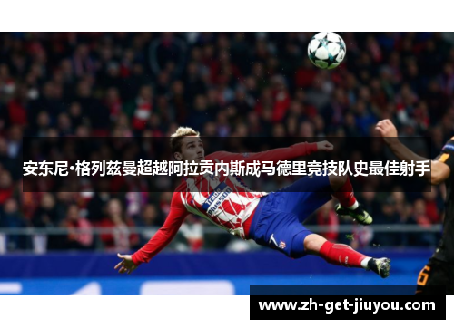 安东尼·格列兹曼超越阿拉贡内斯成马德里竞技队史最佳射手 安东尼·格列兹曼超越阿拉贡内斯成马德里竞技队史最佳射手