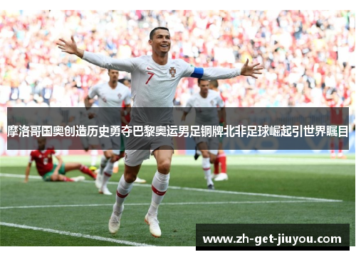 摩洛哥国奥创造历史勇夺巴黎奥运男足铜牌北非足球崛起引世界瞩目