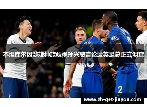 本坦库尔因涉嫌种族歧视孙兴慜言论遭英足总正式调查 本坦库尔因涉嫌种族歧视孙兴慜言论遭英足总正式调查