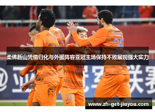柔佛新山凭借归化与外援阵容亚冠主场保持不败展现强大实力 柔佛新山凭借归化与外援阵容亚冠主场保持不败展现强大实力