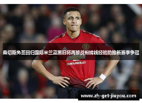 桑切斯免签回归国际米兰蓝黑旧将再披战袍锋线经验助推新赛季争冠 桑切斯免签回归国际米兰蓝黑旧将再披战袍锋线经验助推新赛季争冠