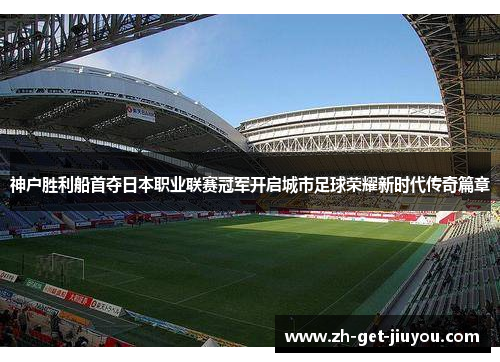 神户胜利船首夺日本职业联赛冠军开启城市足球荣耀新时代传奇篇章