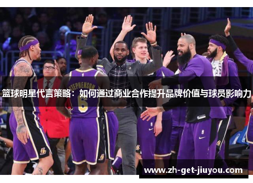篮球明星代言策略：如何通过商业合作提升品牌价值与球员影响力