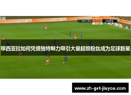 穆西亚拉如何凭借独特魅力吸引大量超级粉丝成为足球新星 穆西亚拉如何凭借独特魅力吸引大量超级粉丝成为足球新星
