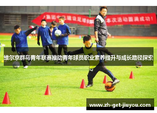维尔京群岛青年联赛推动青年球员职业素养提升与成长路径探索
