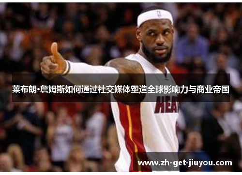 莱布朗·詹姆斯如何通过社交媒体塑造全球影响力与商业帝国