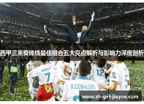 西甲三重奏锋线最佳组合五大亮点解析与影响力深度剖析