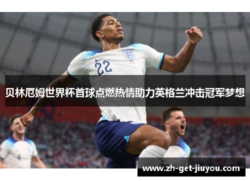 贝林厄姆世界杯首球点燃热情助力英格兰冲击冠军梦想