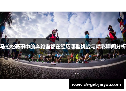 马拉松赛事中的奔跑者都在经历哪些挑战与精彩瞬间分析 马拉松赛事中的奔跑者都在经历哪些挑战与精彩瞬间分析