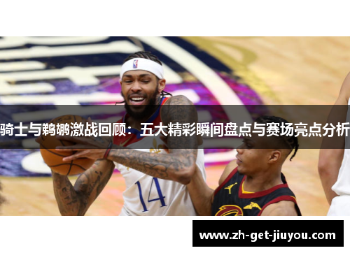 骑士与鹈鹕激战回顾:五大精彩瞬间盘点与赛场亮点分析 骑士与鹈鹕激战回顾:五大精彩瞬间盘点与赛场亮点分析
