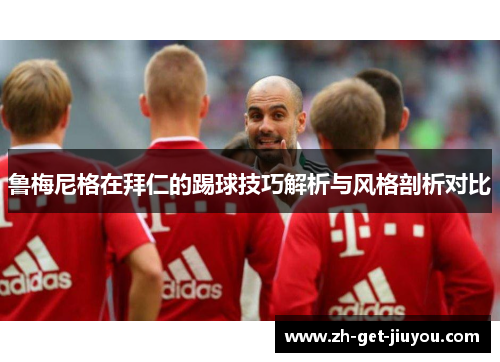 鲁梅尼格在拜仁的踢球技巧解析与风格剖析对比 鲁梅尼格在拜仁的踢球技巧解析与风格剖析对比
