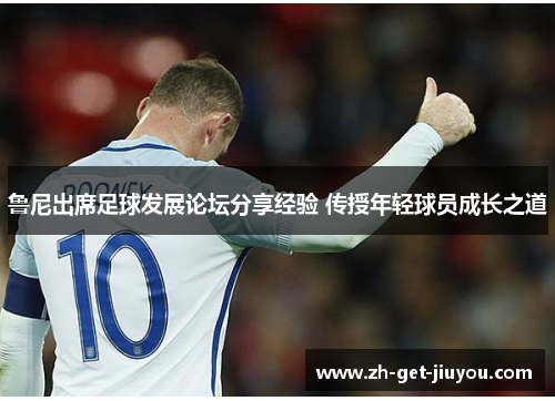 鲁尼出席足球发展论坛分享经验 传授年轻球员成长之道 鲁尼出席足球发展论坛分享经验 传授年轻球员成长之道