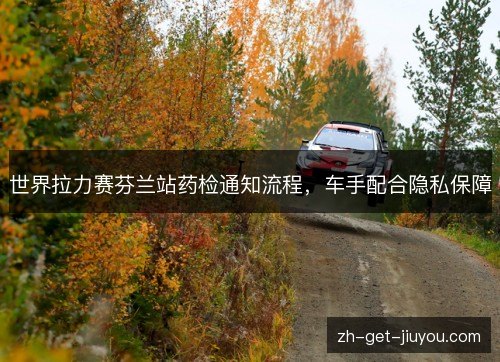 世界拉力赛芬兰站药检通知流程，车手配合隐私保障