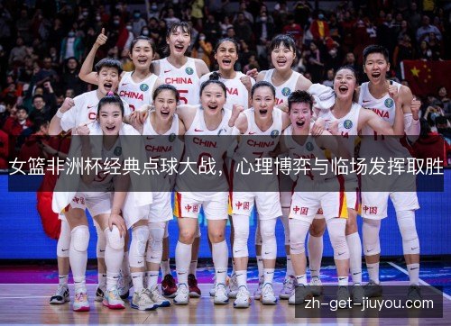 女篮非洲杯经典点球大战，心理博弈与临场发挥取胜